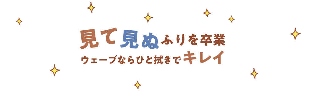 見て見ぬふりを卒業　ウェーブならひと拭きでキレイ